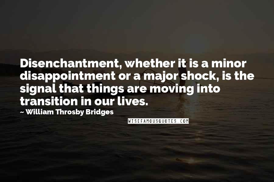 William Throsby Bridges Quotes: Disenchantment, whether it is a minor disappointment or a major shock, is the signal that things are moving into transition in our lives.