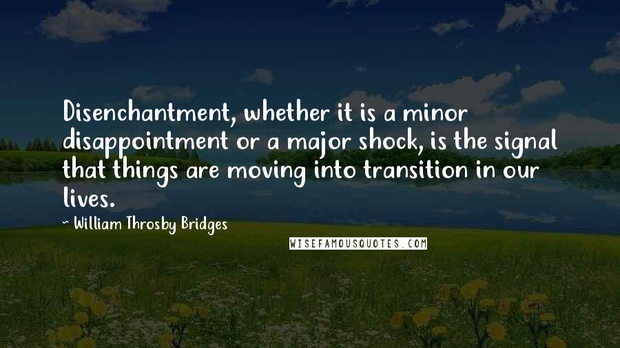 William Throsby Bridges Quotes: Disenchantment, whether it is a minor disappointment or a major shock, is the signal that things are moving into transition in our lives.