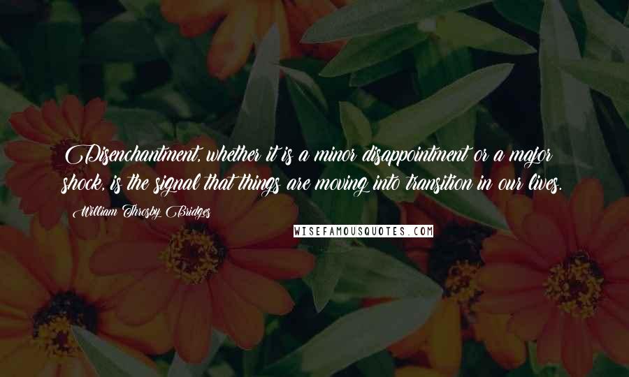 William Throsby Bridges Quotes: Disenchantment, whether it is a minor disappointment or a major shock, is the signal that things are moving into transition in our lives.