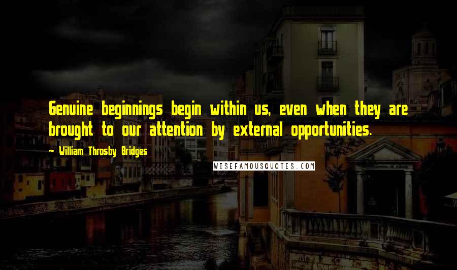 William Throsby Bridges Quotes: Genuine beginnings begin within us, even when they are brought to our attention by external opportunities.