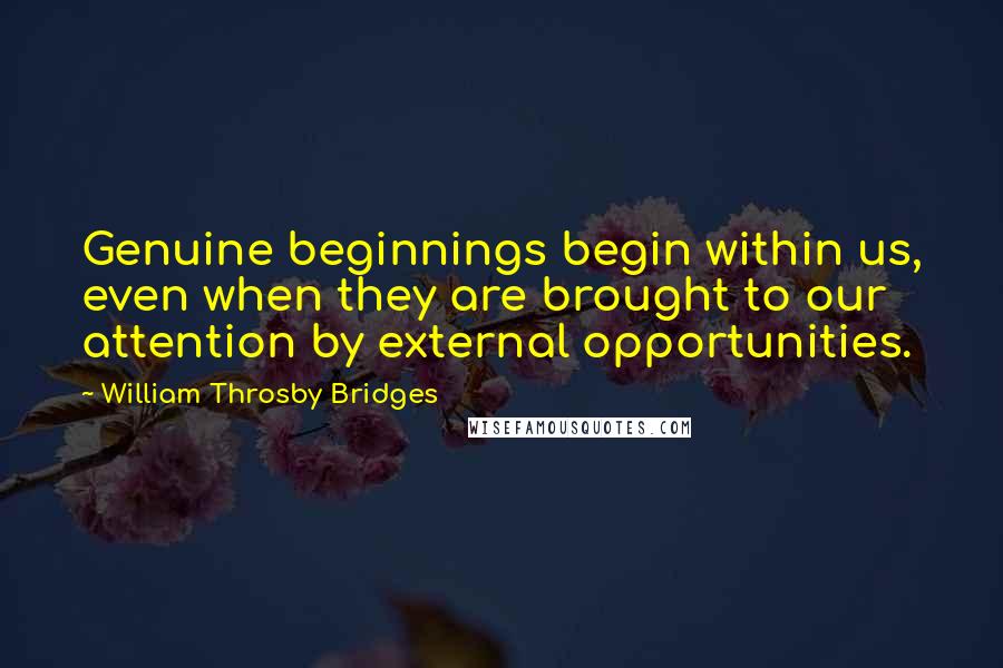 William Throsby Bridges Quotes: Genuine beginnings begin within us, even when they are brought to our attention by external opportunities.