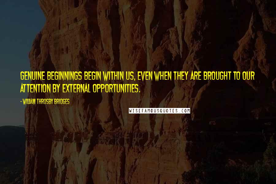 William Throsby Bridges Quotes: Genuine beginnings begin within us, even when they are brought to our attention by external opportunities.