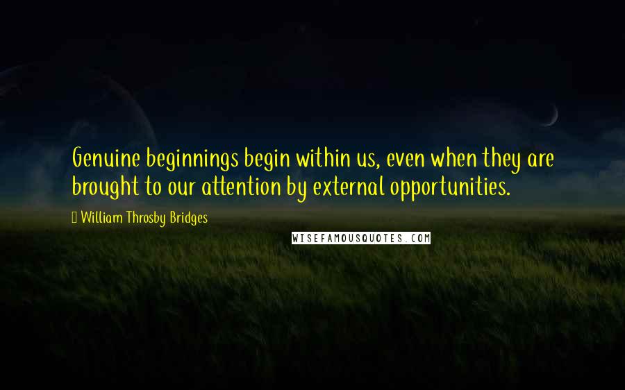 William Throsby Bridges Quotes: Genuine beginnings begin within us, even when they are brought to our attention by external opportunities.