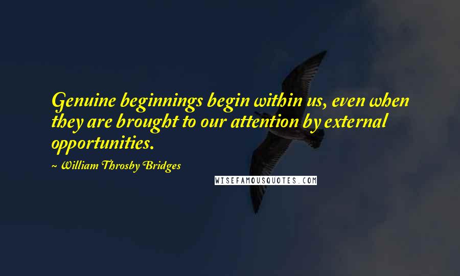 William Throsby Bridges Quotes: Genuine beginnings begin within us, even when they are brought to our attention by external opportunities.