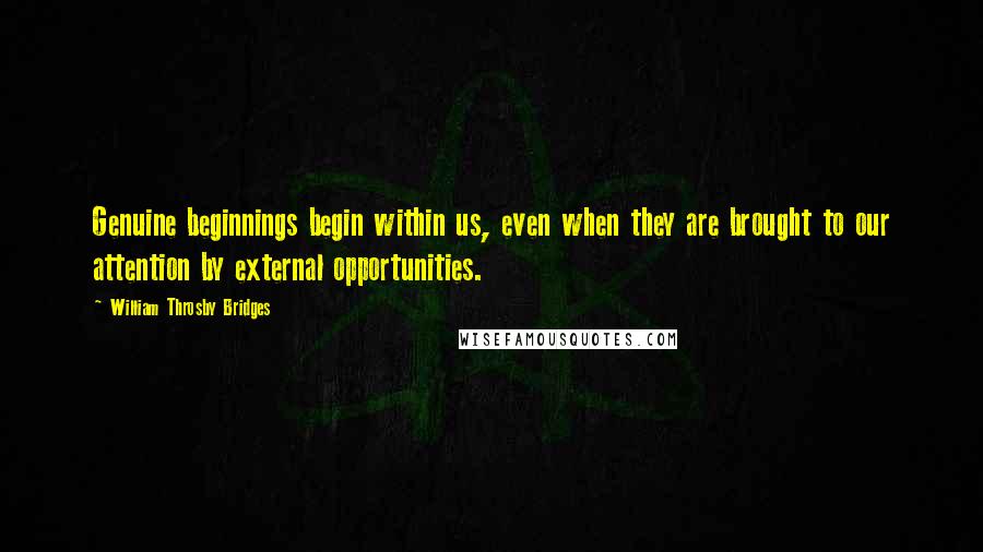 William Throsby Bridges Quotes: Genuine beginnings begin within us, even when they are brought to our attention by external opportunities.