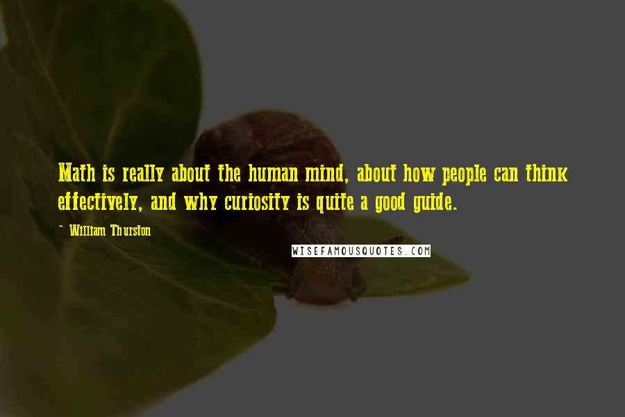 William Thurston Quotes: Math is really about the human mind, about how people can think effectively, and why curiosity is quite a good guide.