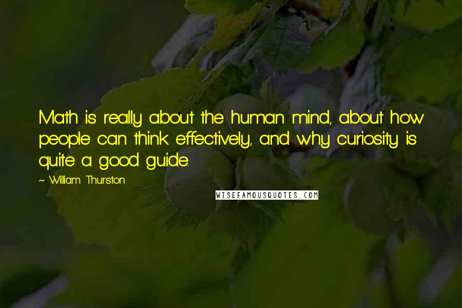 William Thurston Quotes: Math is really about the human mind, about how people can think effectively, and why curiosity is quite a good guide.