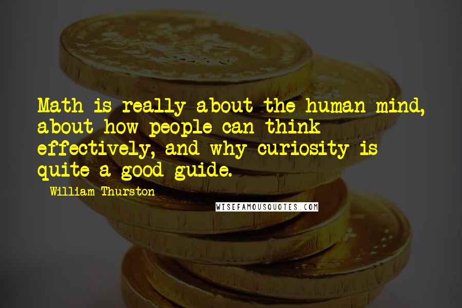 William Thurston Quotes: Math is really about the human mind, about how people can think effectively, and why curiosity is quite a good guide.