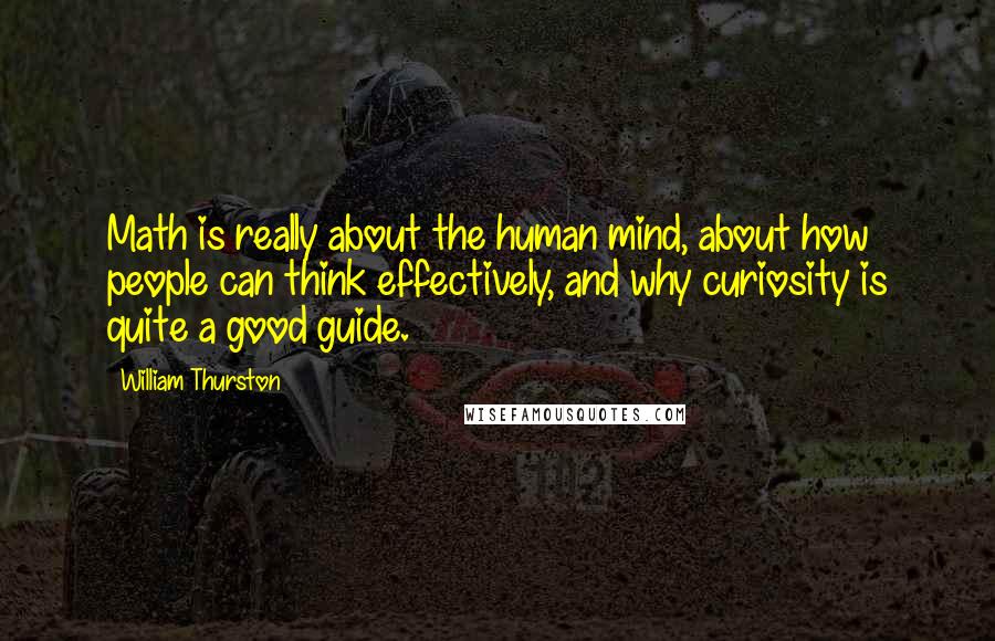 William Thurston Quotes: Math is really about the human mind, about how people can think effectively, and why curiosity is quite a good guide.