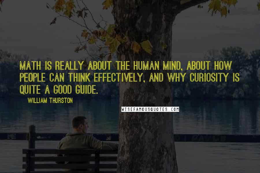 William Thurston Quotes: Math is really about the human mind, about how people can think effectively, and why curiosity is quite a good guide.