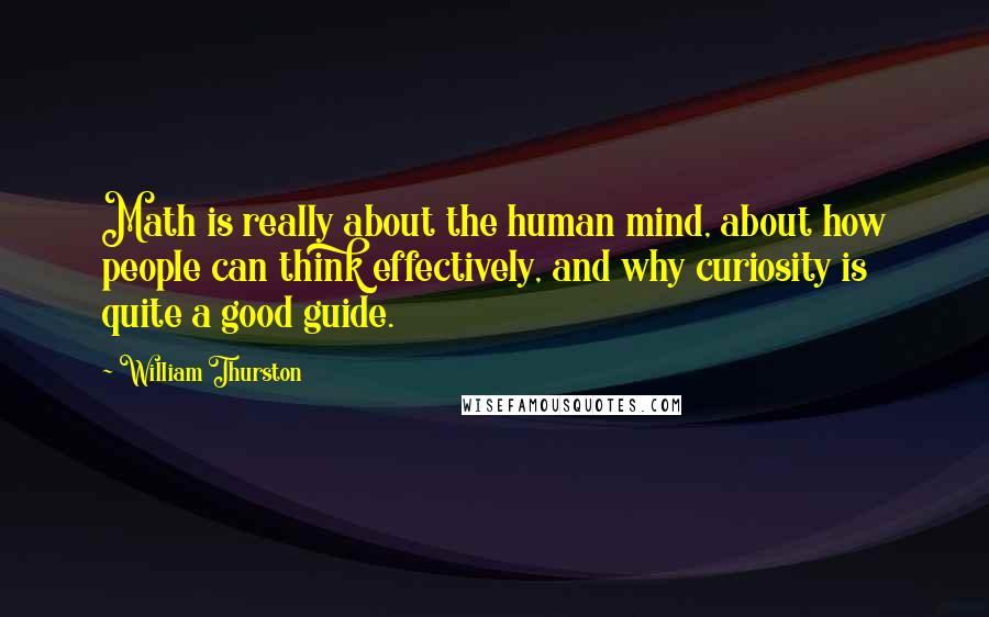 William Thurston Quotes: Math is really about the human mind, about how people can think effectively, and why curiosity is quite a good guide.