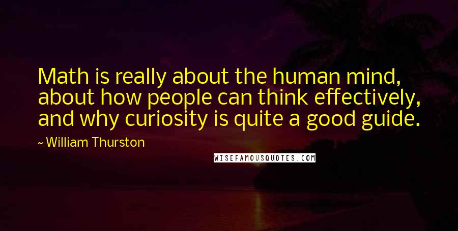 William Thurston Quotes: Math is really about the human mind, about how people can think effectively, and why curiosity is quite a good guide.