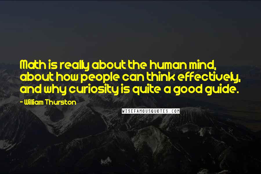 William Thurston Quotes: Math is really about the human mind, about how people can think effectively, and why curiosity is quite a good guide.