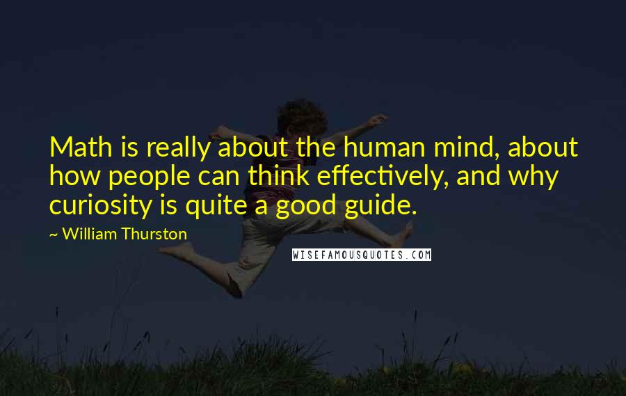 William Thurston Quotes: Math is really about the human mind, about how people can think effectively, and why curiosity is quite a good guide.