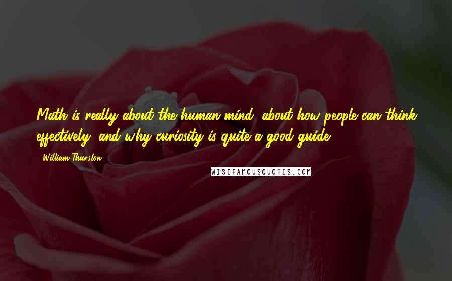 William Thurston Quotes: Math is really about the human mind, about how people can think effectively, and why curiosity is quite a good guide.