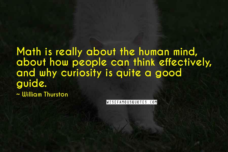 William Thurston Quotes: Math is really about the human mind, about how people can think effectively, and why curiosity is quite a good guide.