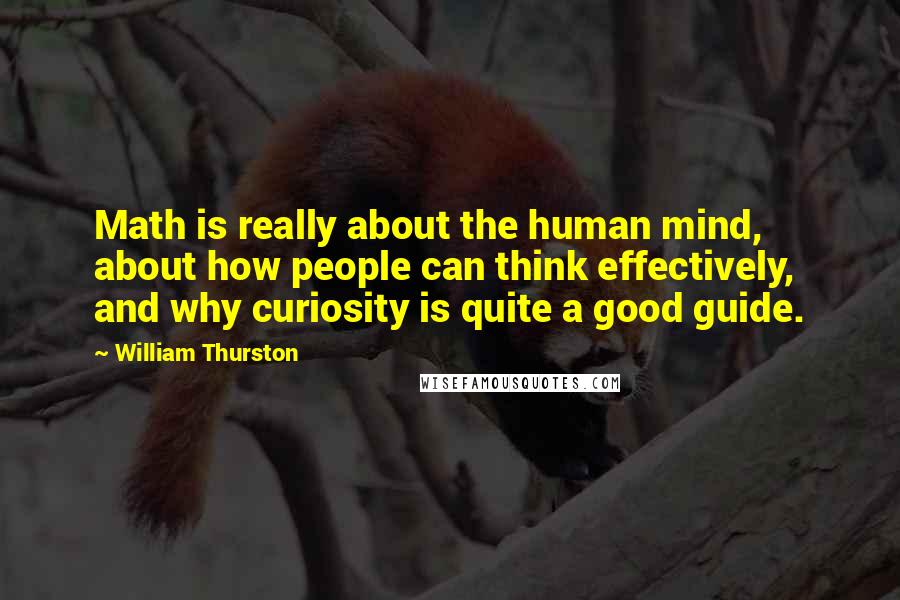 William Thurston Quotes: Math is really about the human mind, about how people can think effectively, and why curiosity is quite a good guide.