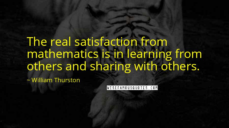 William Thurston Quotes: The real satisfaction from mathematics is in learning from others and sharing with others.