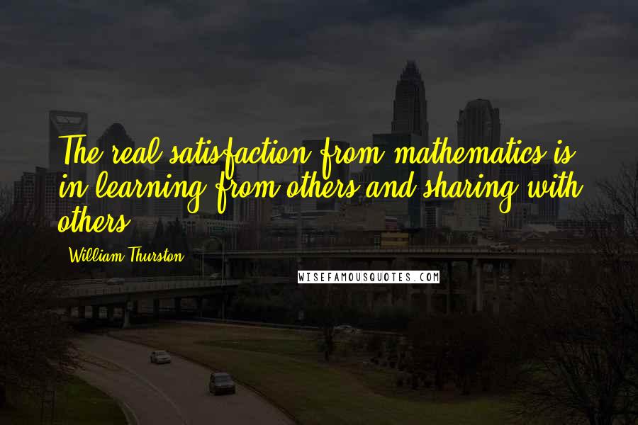 William Thurston Quotes: The real satisfaction from mathematics is in learning from others and sharing with others.