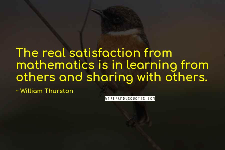 William Thurston Quotes: The real satisfaction from mathematics is in learning from others and sharing with others.