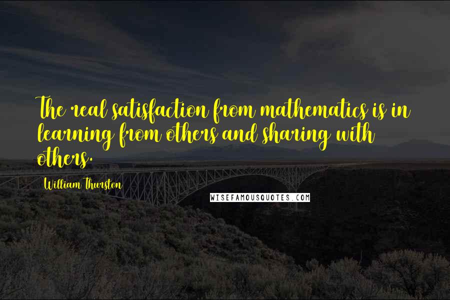 William Thurston Quotes: The real satisfaction from mathematics is in learning from others and sharing with others.