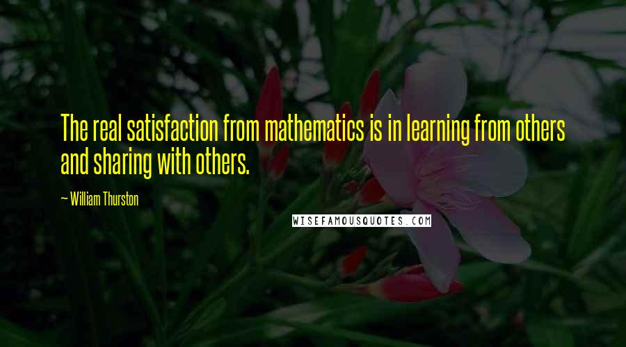 William Thurston Quotes: The real satisfaction from mathematics is in learning from others and sharing with others.