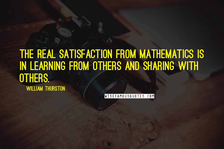 William Thurston Quotes: The real satisfaction from mathematics is in learning from others and sharing with others.
