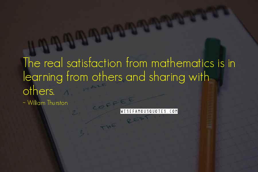 William Thurston Quotes: The real satisfaction from mathematics is in learning from others and sharing with others.