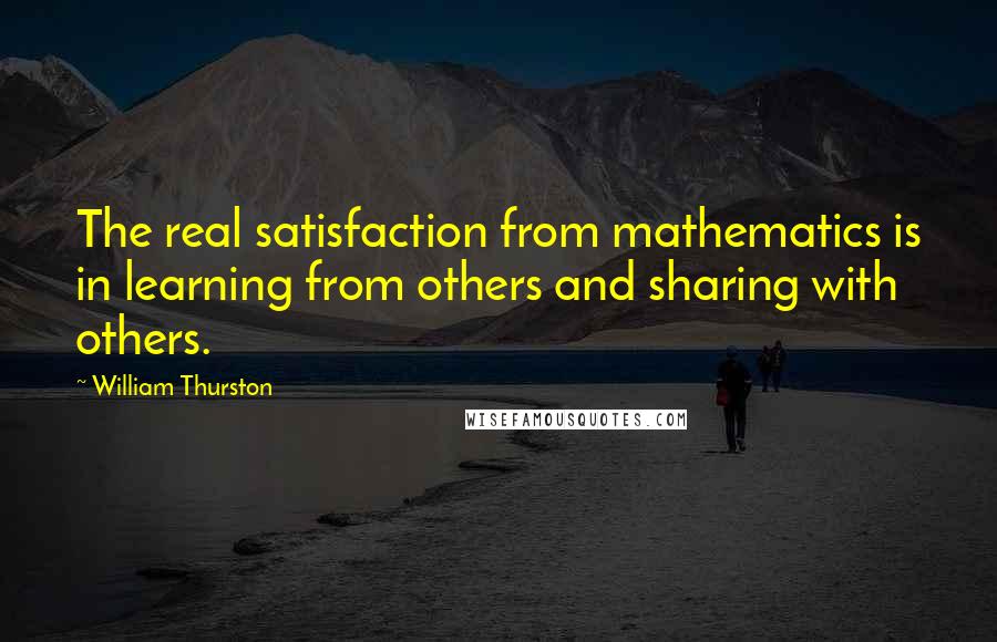 William Thurston Quotes: The real satisfaction from mathematics is in learning from others and sharing with others.