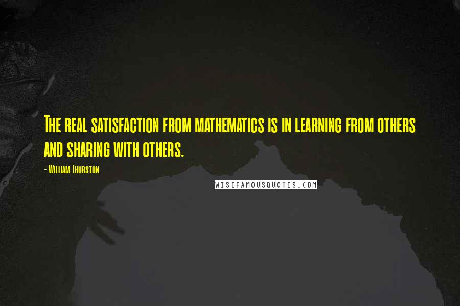 William Thurston Quotes: The real satisfaction from mathematics is in learning from others and sharing with others.
