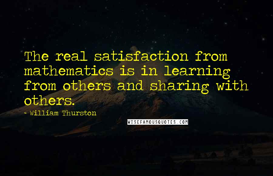 William Thurston Quotes: The real satisfaction from mathematics is in learning from others and sharing with others.