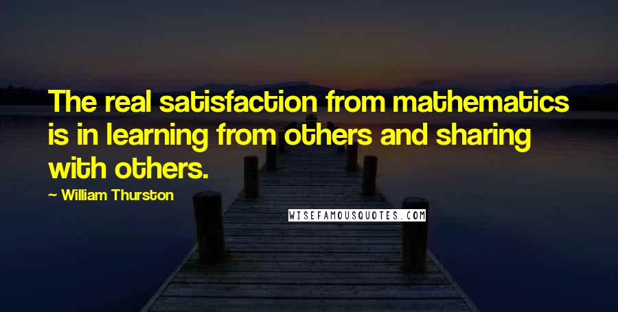 William Thurston Quotes: The real satisfaction from mathematics is in learning from others and sharing with others.