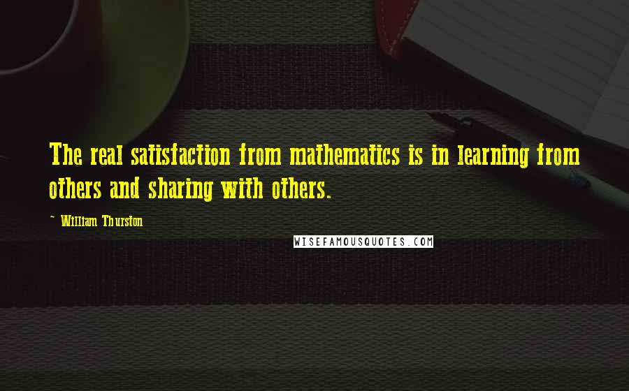 William Thurston Quotes: The real satisfaction from mathematics is in learning from others and sharing with others.