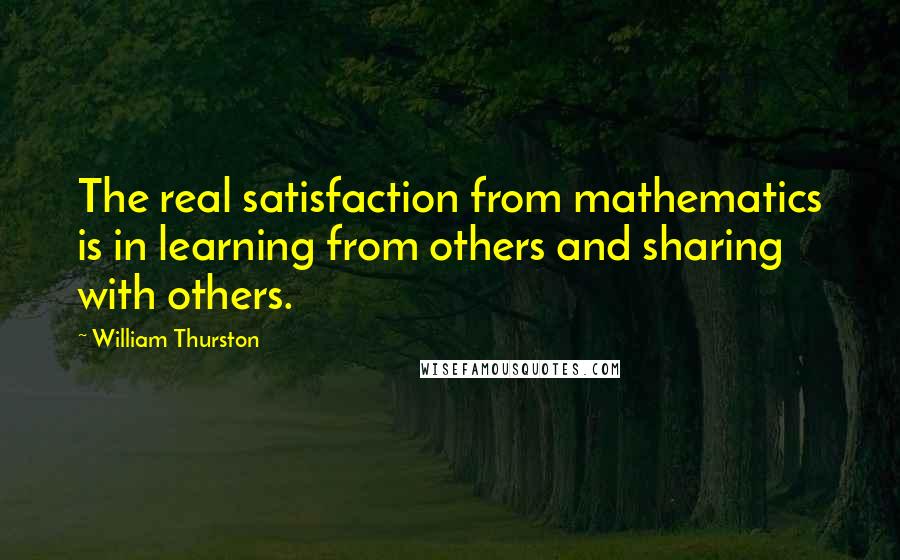 William Thurston Quotes: The real satisfaction from mathematics is in learning from others and sharing with others.