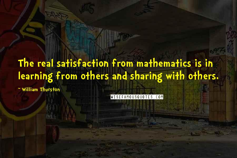 William Thurston Quotes: The real satisfaction from mathematics is in learning from others and sharing with others.