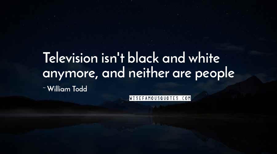 William Todd Quotes: Television isn't black and white anymore, and neither are people