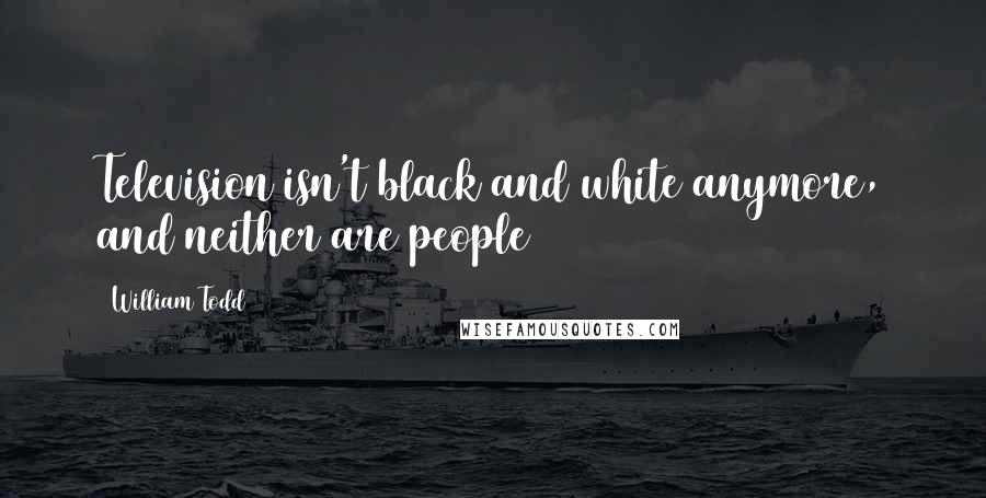 William Todd Quotes: Television isn't black and white anymore, and neither are people