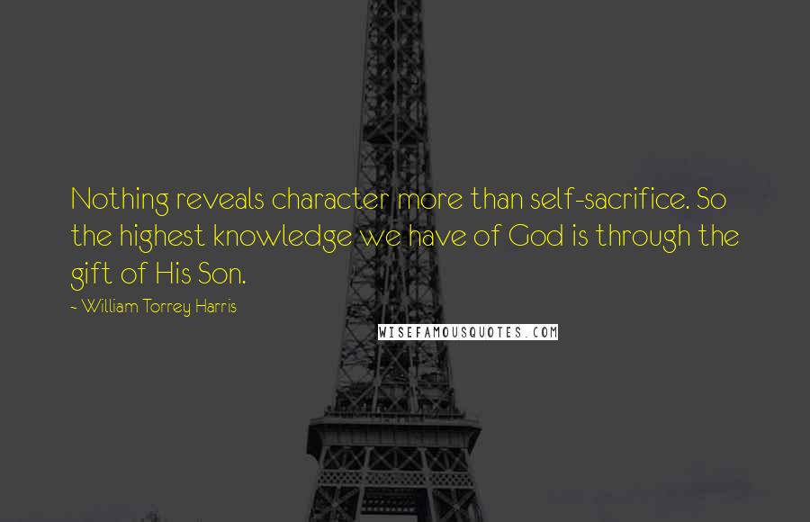 William Torrey Harris Quotes: Nothing reveals character more than self-sacrifice. So the highest knowledge we have of God is through the gift of His Son.