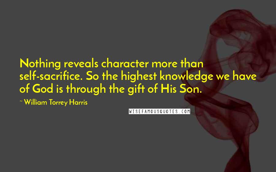 William Torrey Harris Quotes: Nothing reveals character more than self-sacrifice. So the highest knowledge we have of God is through the gift of His Son.