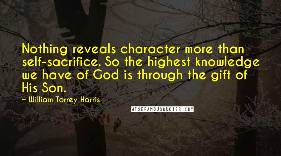 William Torrey Harris Quotes: Nothing reveals character more than self-sacrifice. So the highest knowledge we have of God is through the gift of His Son.