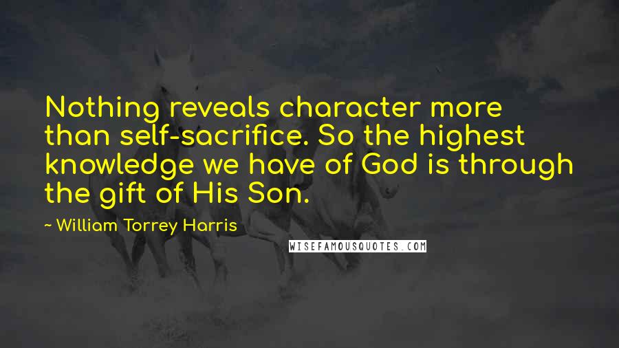 William Torrey Harris Quotes: Nothing reveals character more than self-sacrifice. So the highest knowledge we have of God is through the gift of His Son.