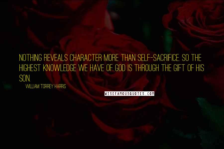 William Torrey Harris Quotes: Nothing reveals character more than self-sacrifice. So the highest knowledge we have of God is through the gift of His Son.