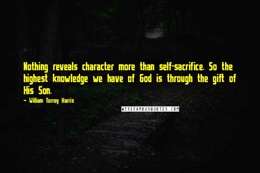 William Torrey Harris Quotes: Nothing reveals character more than self-sacrifice. So the highest knowledge we have of God is through the gift of His Son.