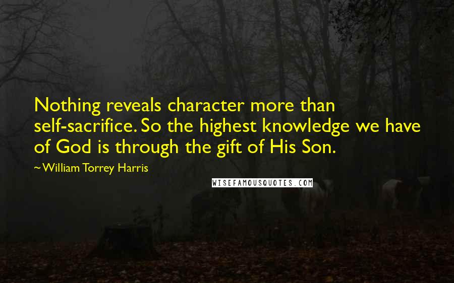 William Torrey Harris Quotes: Nothing reveals character more than self-sacrifice. So the highest knowledge we have of God is through the gift of His Son.