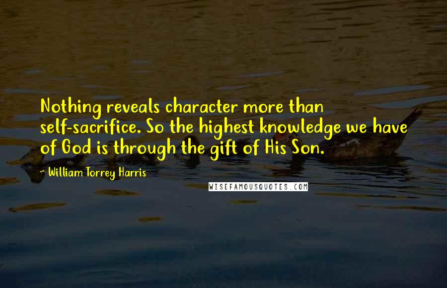 William Torrey Harris Quotes: Nothing reveals character more than self-sacrifice. So the highest knowledge we have of God is through the gift of His Son.