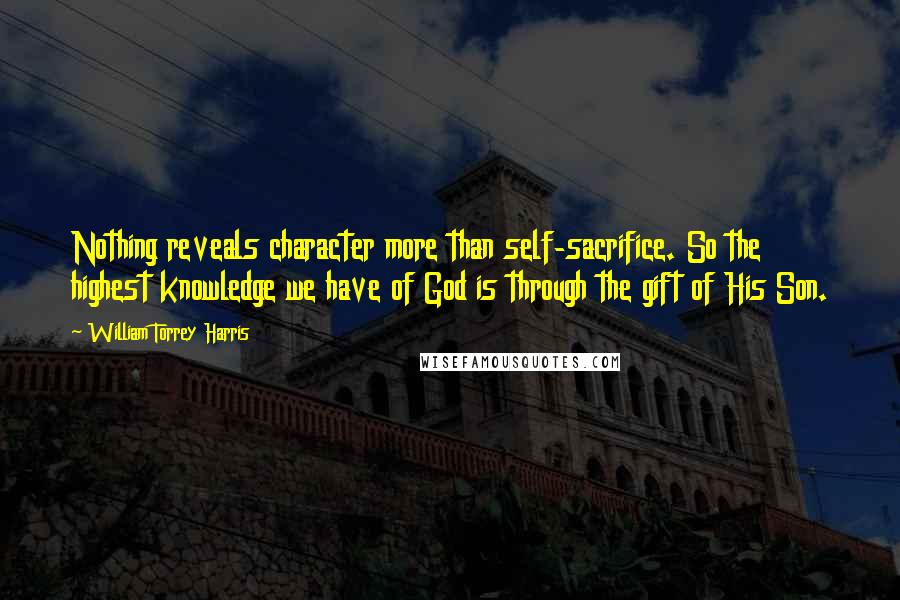 William Torrey Harris Quotes: Nothing reveals character more than self-sacrifice. So the highest knowledge we have of God is through the gift of His Son.