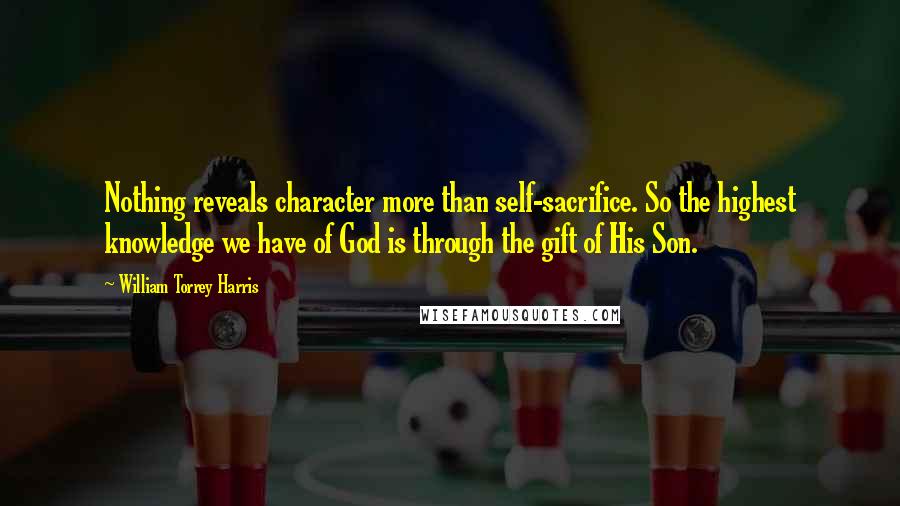 William Torrey Harris Quotes: Nothing reveals character more than self-sacrifice. So the highest knowledge we have of God is through the gift of His Son.