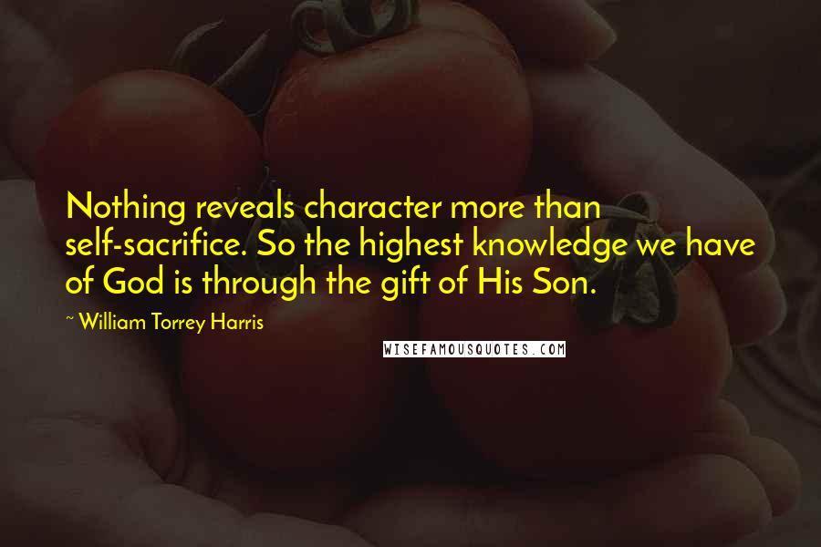 William Torrey Harris Quotes: Nothing reveals character more than self-sacrifice. So the highest knowledge we have of God is through the gift of His Son.