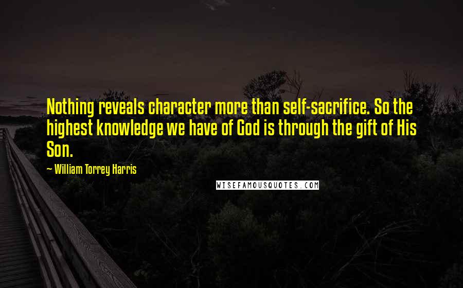 William Torrey Harris Quotes: Nothing reveals character more than self-sacrifice. So the highest knowledge we have of God is through the gift of His Son.