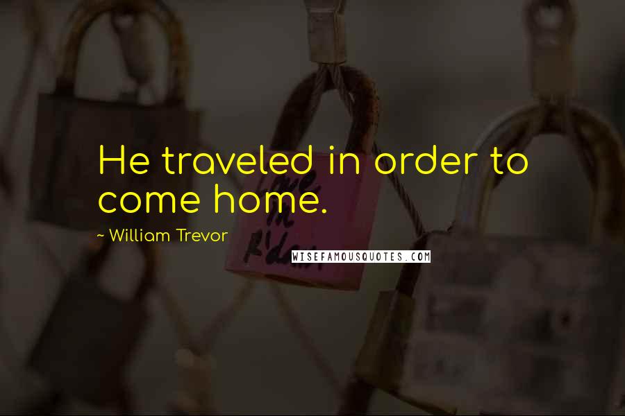 William Trevor Quotes: He traveled in order to come home.